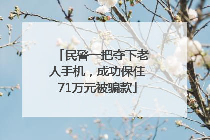 民警一把夺下老人手机，成功保住71万元被骗款